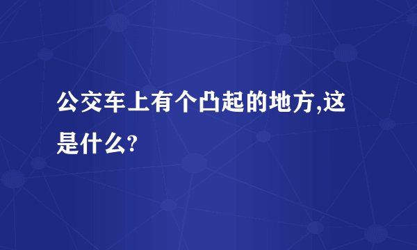 公交车上有个凸起的地方,这是什么?