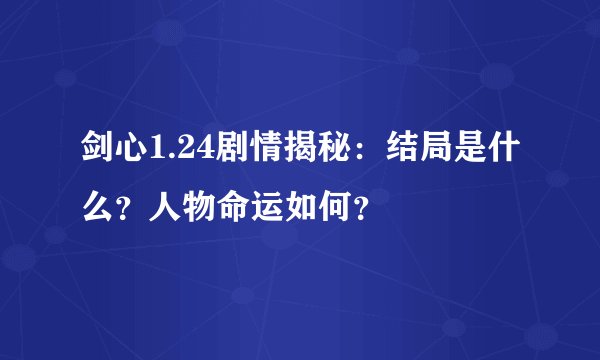 剑心1.24剧情揭秘：结局是什么？人物命运如何？