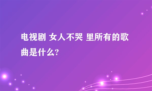 电视剧 女人不哭 里所有的歌曲是什么?