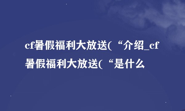 cf暑假福利大放送(“介绍_cf暑假福利大放送(“是什么