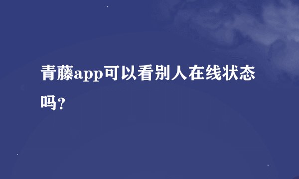 青藤app可以看别人在线状态吗？