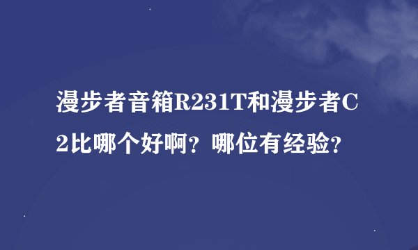 漫步者音箱R231T和漫步者C2比哪个好啊？哪位有经验？