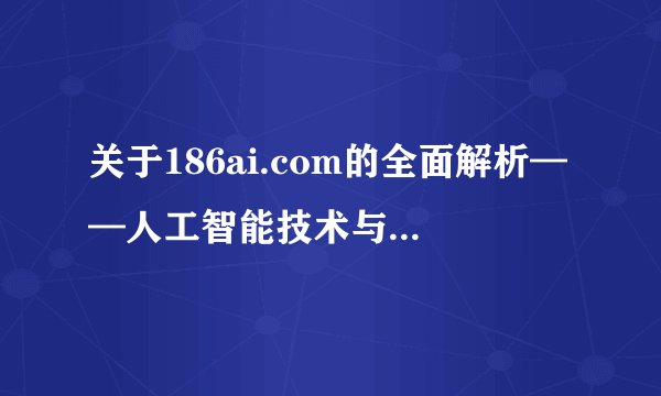 关于186ai.com的全面解析——人工智能技术与服务的深度探讨