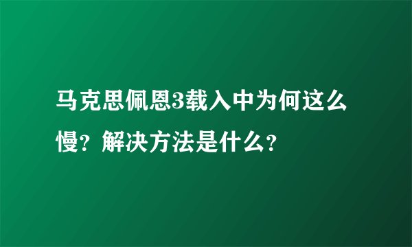 马克思佩恩3载入中为何这么慢？解决方法是什么？