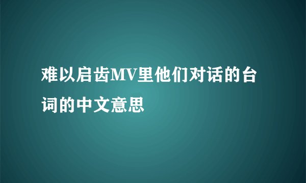 难以启齿MV里他们对话的台词的中文意思