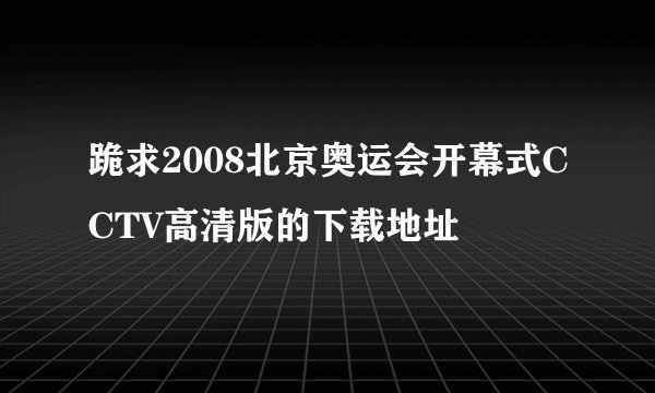 跪求2008北京奥运会开幕式CCTV高清版的下载地址