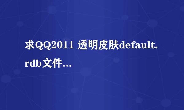求QQ2011 透明皮肤default.rdb文件，default.rdb它作用是什么？！