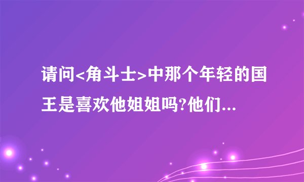 请问<角斗士>中那个年轻的国王是喜欢他姐姐吗?他们不是亲姐弟吗?