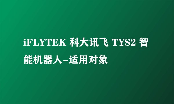 iFLYTEK 科大讯飞 TYS2 智能机器人-适用对象