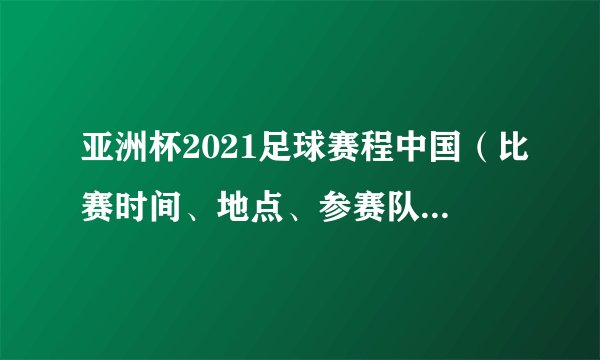 亚洲杯2021足球赛程中国（比赛时间、地点、参赛队伍等信息）
