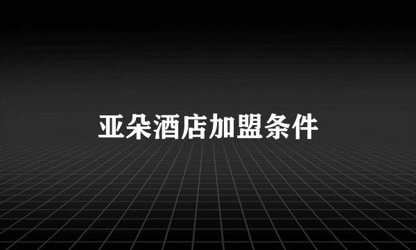 亚朵酒店加盟条件