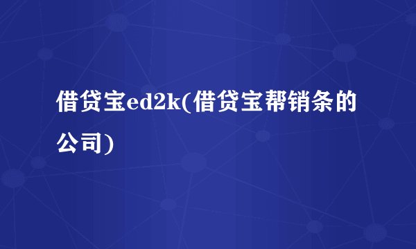 借贷宝ed2k(借贷宝帮销条的公司)