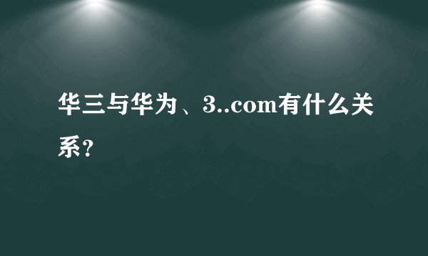 华三与华为、3..com有什么关系？