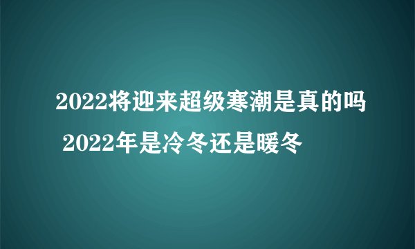 2022将迎来超级寒潮是真的吗 2022年是冷冬还是暖冬