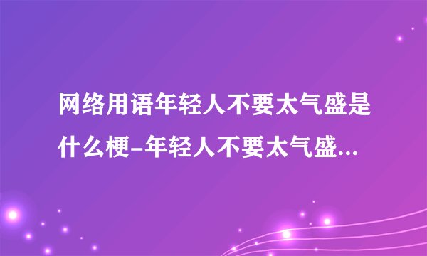 网络用语年轻人不要太气盛是什么梗-年轻人不要太气盛梗意思及出处分享