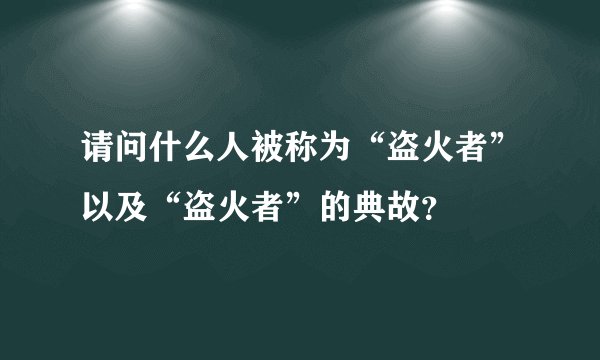 请问什么人被称为“盗火者”以及“盗火者”的典故？