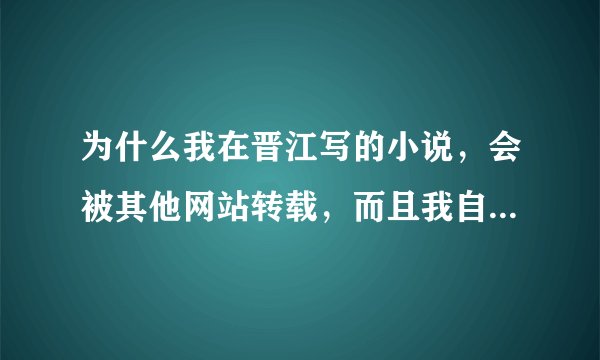 为什么我在晋江写的小说，会被其他网站转载，而且我自己都不知道。