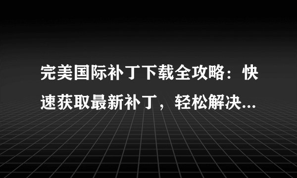 完美国际补丁下载全攻略：快速获取最新补丁，轻松解决游戏问题！