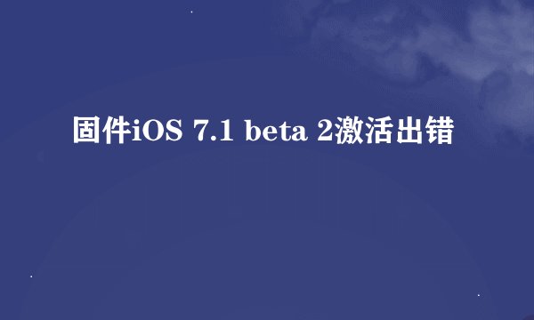 固件iOS 7.1 beta 2激活出错