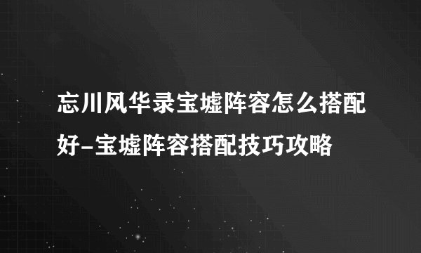 忘川风华录宝墟阵容怎么搭配好-宝墟阵容搭配技巧攻略