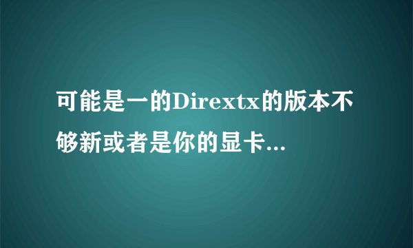 可能是一的Dirextx的版本不够新或者是你的显卡不支持Directx加速是怎麼回事？？