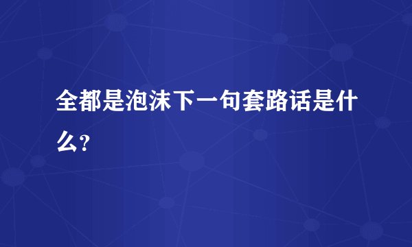 全都是泡沫下一句套路话是什么？