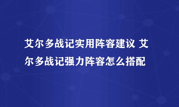 艾尔多战记实用阵容建议 艾尔多战记强力阵容怎么搭配