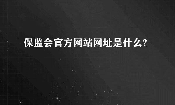 保监会官方网站网址是什么?