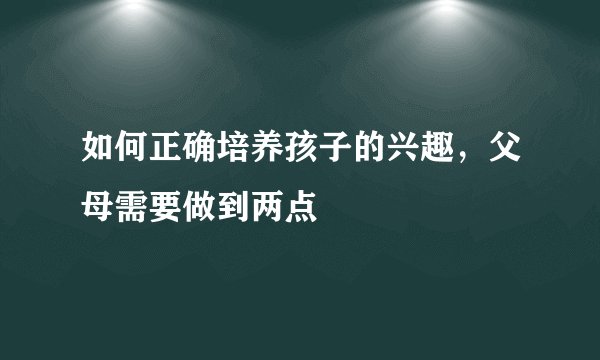 如何正确培养孩子的兴趣，父母需要做到两点