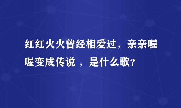 红红火火曾经相爱过，亲亲喔喔变成传说 ，是什么歌？