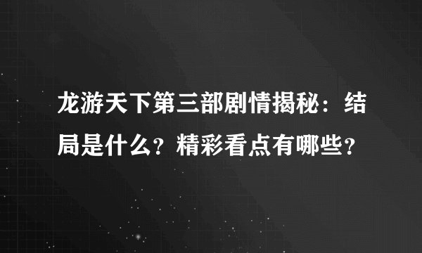 龙游天下第三部剧情揭秘：结局是什么？精彩看点有哪些？