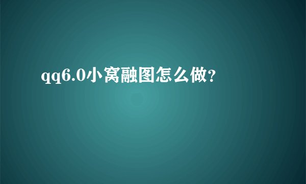 qq6.0小窝融图怎么做？
