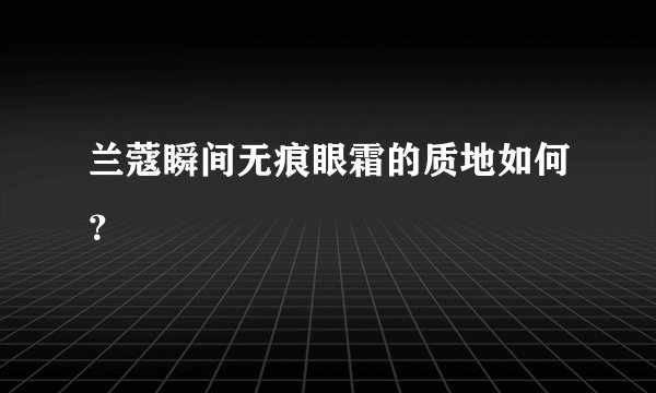 兰蔻瞬间无痕眼霜的质地如何？