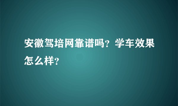 安徽驾培网靠谱吗？学车效果怎么样？