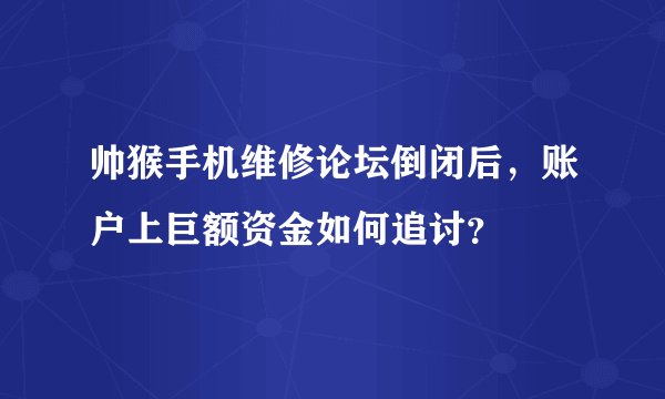 帅猴手机维修论坛倒闭后，账户上巨额资金如何追讨？