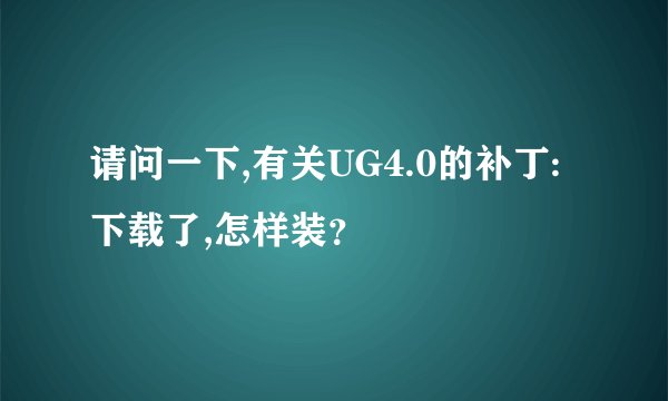 请问一下,有关UG4.0的补丁:下载了,怎样装？
