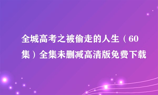 全城高考之被偷走的人生（60集）全集未删减高清版免费下载