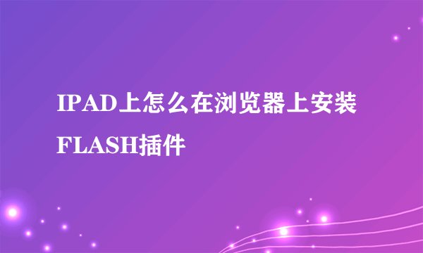 IPAD上怎么在浏览器上安装FLASH插件
