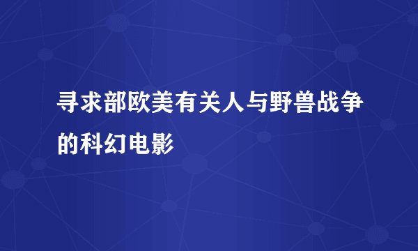 寻求部欧美有关人与野兽战争的科幻电影