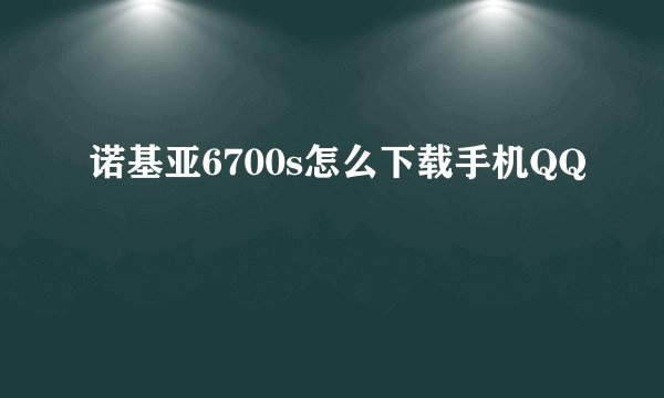 诺基亚6700s怎么下载手机QQ
