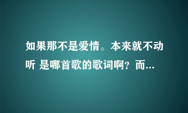 如果那不是爱情。本来就不动听 是哪首歌的歌词啊？而且副歌部分有很多如果这一个词语。