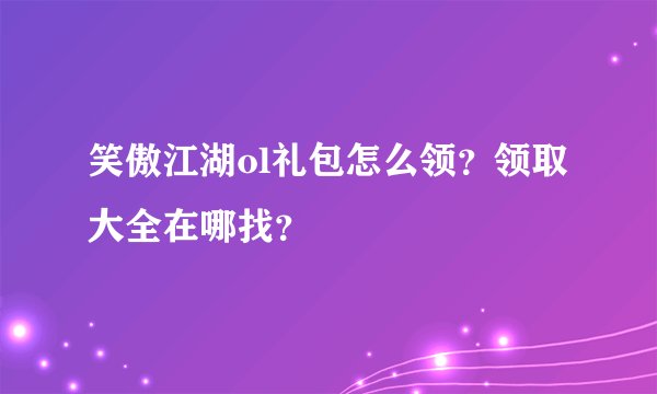 笑傲江湖ol礼包怎么领？领取大全在哪找？