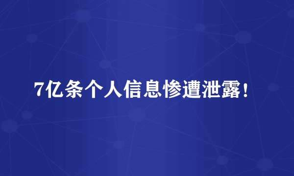 7亿条个人信息惨遭泄露！