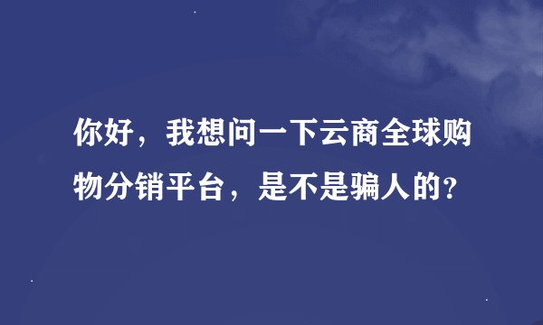 你好，我想问一下云商全球购物分销平台，是不是骗人的？