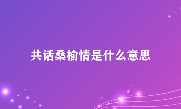 共话桑榆情是什么意思
