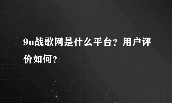 9u战歌网是什么平台？用户评价如何？