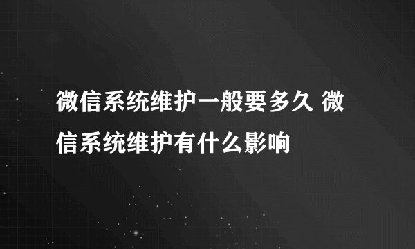 微信系统维护一般要多久 微信系统维护有什么影响