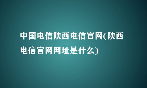 中国电信陕西电信官网(陕西电信官网网址是什么)