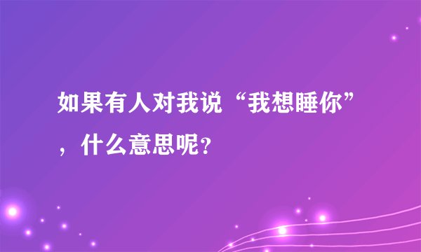 如果有人对我说“我想睡你”，什么意思呢？