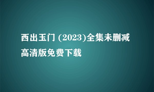 西出玉门 (2023)全集未删减高清版免费下载
